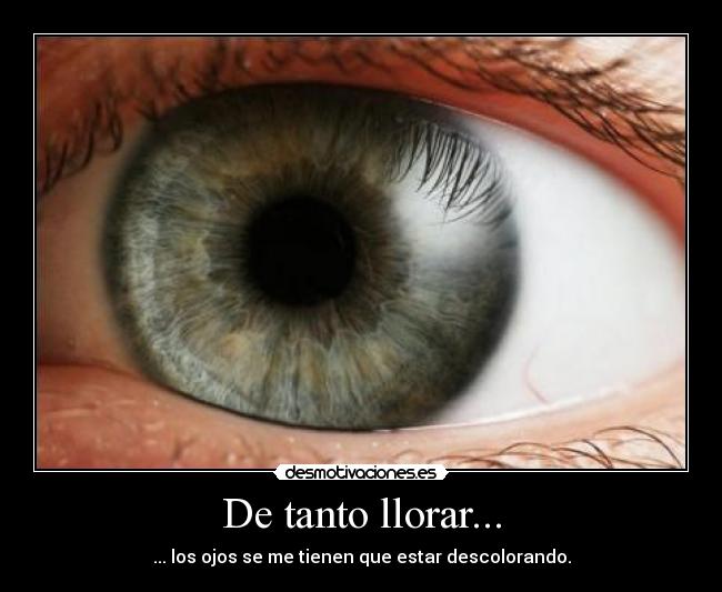 De tanto llorar... - ... los ojos se me tienen que estar descolorando.