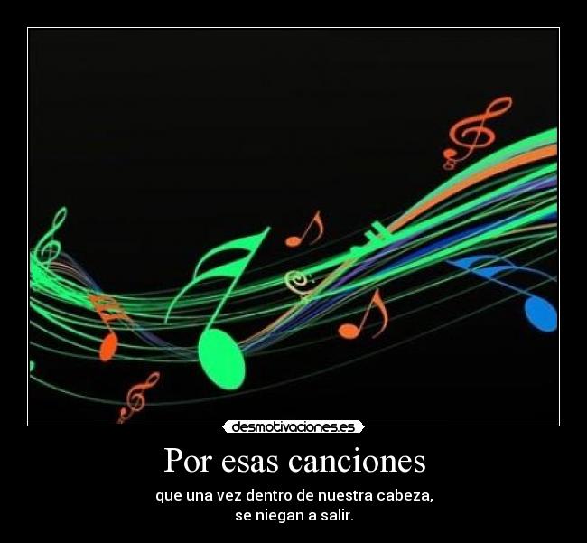 Por esas canciones - que una vez dentro de nuestra cabeza,
se niegan a salir.