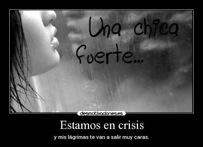 Estamos en crisis - y mis lágrimas te van a salir muy caras.