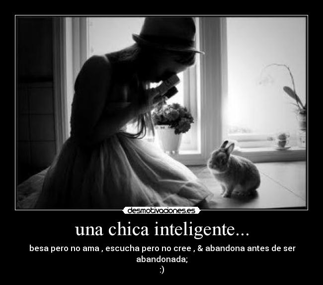 una chica inteligente... - besa pero no ama , escucha pero no cree , & abandona antes de ser abandonada;
:)