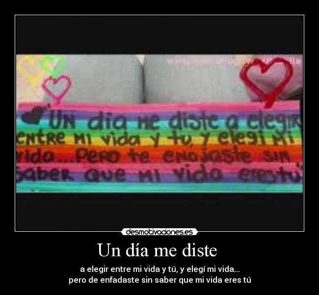 Un día me diste - a elegir entre mi vida y tú, y elegí mi vida...
pero de enfadaste sin saber que mi vida eres tú