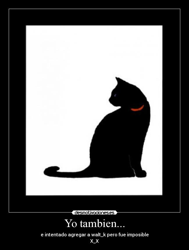 Yo tambien... - e intentado agregar a walt_k pero fue imposible
X_X