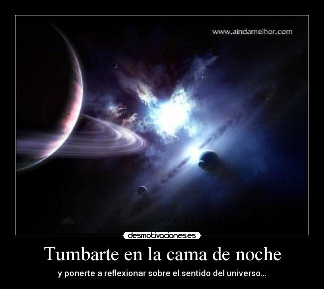 Tumbarte en la cama de noche - y ponerte a reflexionar sobre el sentido del universo...