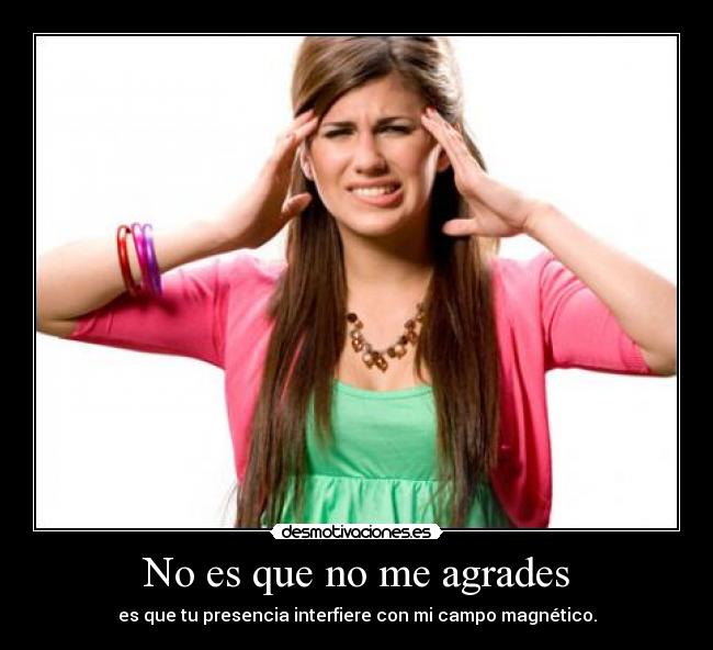 No es que no me agrades - es que tu presencia interfiere con mi campo magnético.