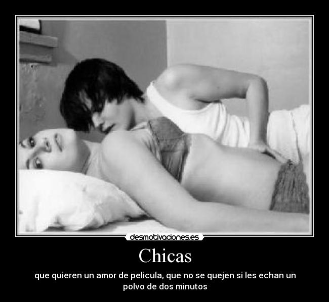 Chicas - que quieren un amor de pelicula, que no se quejen si les echan un
polvo de dos minutos