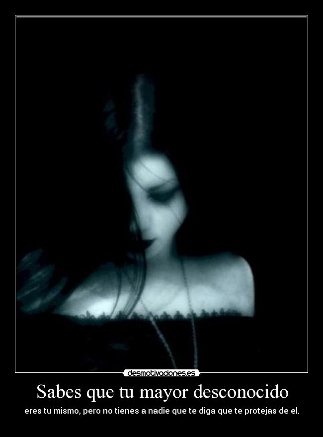 Sabes que tu mayor desconocido - eres tu mismo, pero no tienes a nadie que te diga que te protejas de el.