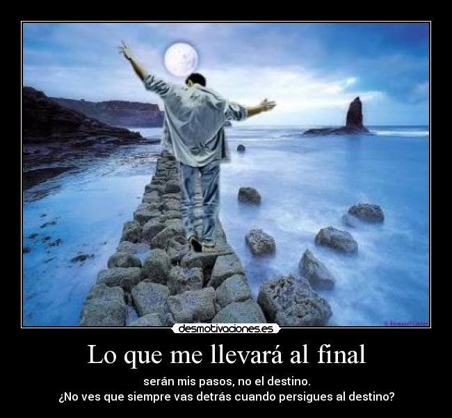 Lo que me llevará al final - serán mis pasos, no el destino.
¿No ves que siempre vas detrás cuando persigues al destino?