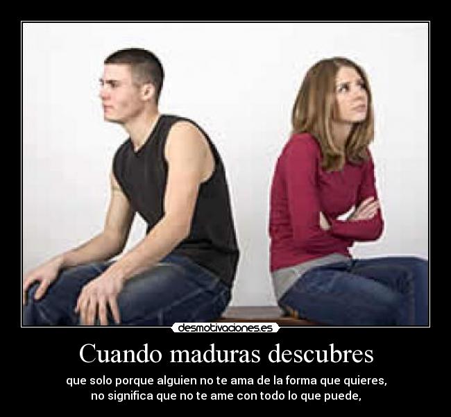 Cuando maduras descubres - que solo porque alguien no te ama de la forma que quieres,
no significa que no te ame con todo lo que puede,