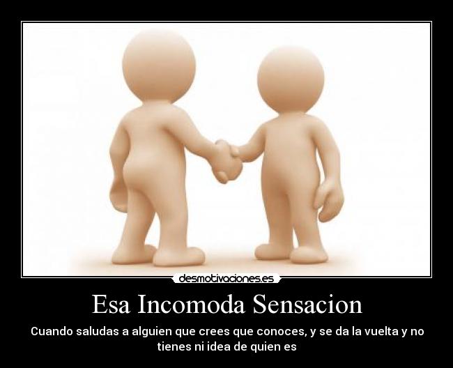 Esa Incomoda Sensacion - Cuando saludas a alguien que crees que conoces, y se da la vuelta y no
tienes ni idea de quien es