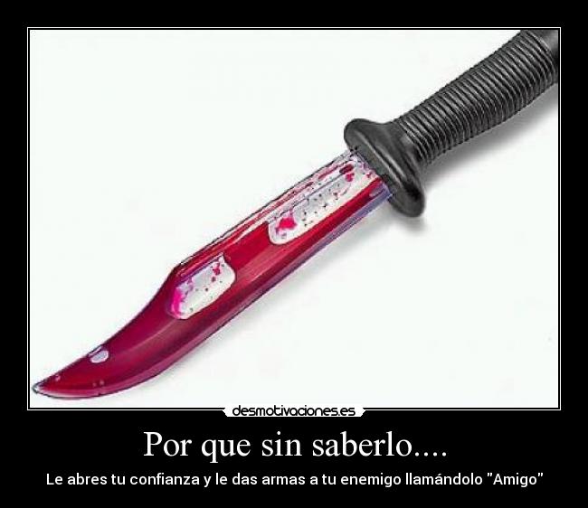 Por que sin saberlo.... - Le abres tu confianza y le das armas a tu enemigo llamándolo Amigo