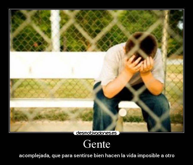 Gente - acomplejada, que para sentirse bien hacen la vida imposible a otro