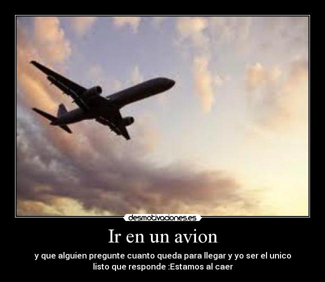 Ir en un avion - y que alguien pregunte cuanto queda para llegar y yo ser el unico
listo que responde :Estamos al caer