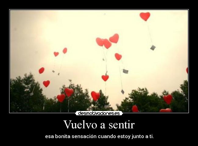 Vuelvo a sentir - esa bonita sensación cuando estoy junto a ti.