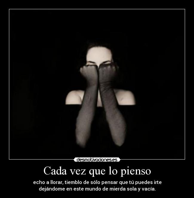 Cada vez que lo pienso - echo a llorar, tiemblo de sólo pensar que tú puedes irte
dejándome en este mundo de mierda sola y vacía.