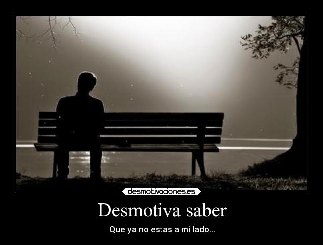 Desmotiva saber - Que ya no estas a mi lado...