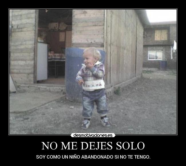 NO ME DEJES SOLO - SOY COMO UN NIÑO ABANDONADO SI NO TE TENGO.