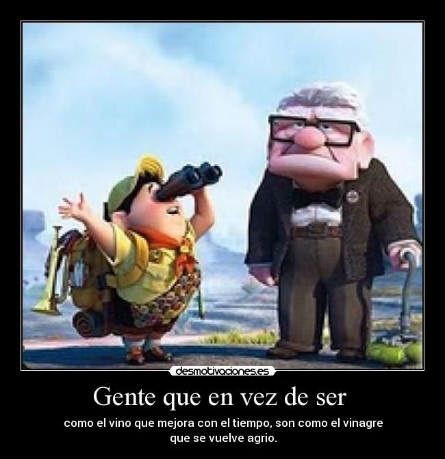 Gente que en vez de ser - como el vino que mejora con el tiempo, son como el vinagre
que se vuelve agrio.