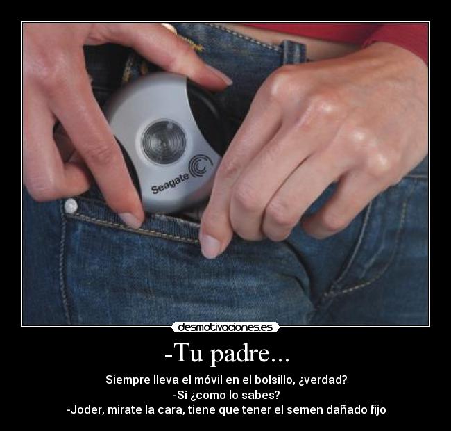 -Tu padre... - Siempre lleva el móvil en el bolsillo, ¿verdad?
-Sí ¿como lo sabes?
-Joder, mirate la cara, tiene que tener el semen dañado fijo