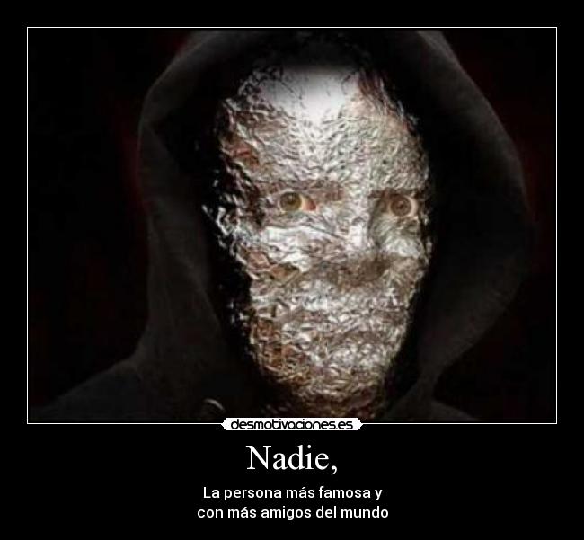 Nadie, - La persona más famosa y
con más amigos del mundo