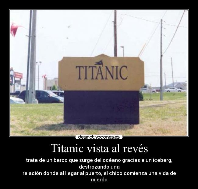 Titanic vista al revés - trata de un barco que surge del océano gracias a un iceberg, destrozando una
relación donde al llegar al puerto, el chico comienza una vida de mierda