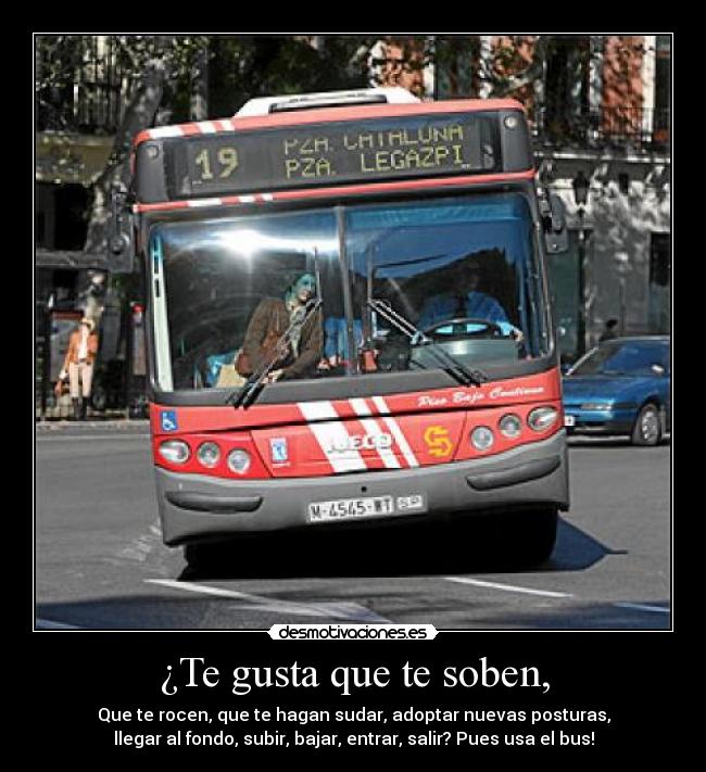 ¿Te gusta que te soben, - Que te rocen, que te hagan sudar, adoptar nuevas posturas,
llegar al fondo, subir, bajar, entrar, salir? Pues usa el bus!