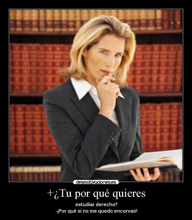 +¿Tu por qué quieres - estudiar derecho?
-¡Por qué si no me quedo encorvaó!
