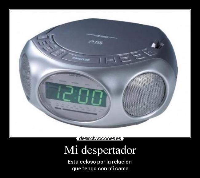 Mi despertador - Está celoso por la relación 
que tengo con mi cama