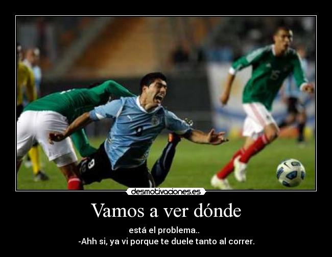 Vamos a ver dónde - está el problema..  
-Ahh si, ya vi porque te duele tanto al correr.