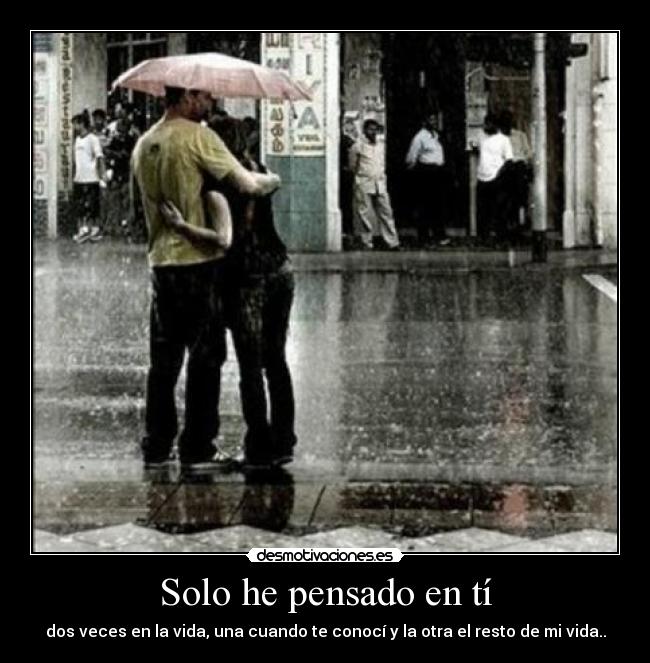 Solo he pensado en tí - dos veces en la vida, una cuando te conocí y la otra el resto de mi vida..