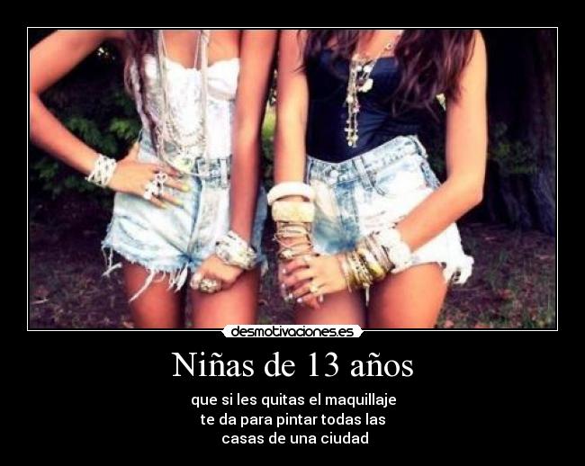 Niñas de 13 años - que si les quitas el maquillaje
te da para pintar todas las
 casas de una ciudad