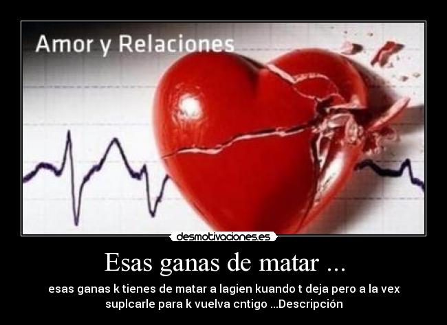 Esas ganas de matar ... - esas ganas k tienes de matar a lagien kuando t deja pero a la vex
suplcarle para k vuelva cntigo ...Descripción