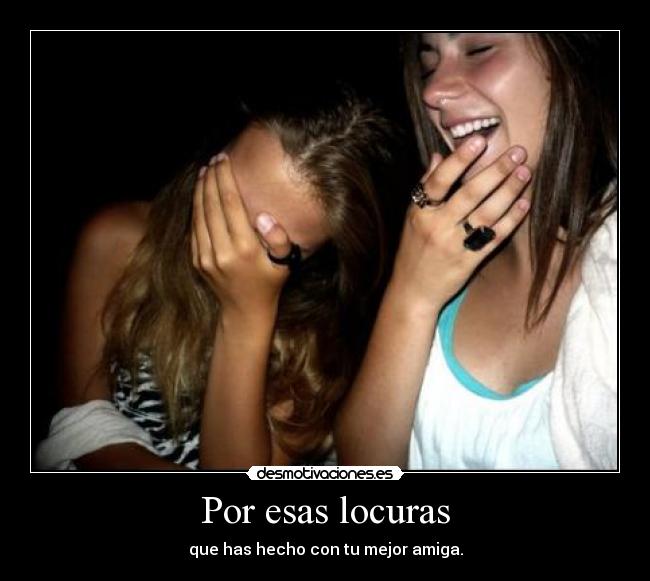 Por esas locuras - que has hecho con tu mejor amiga.