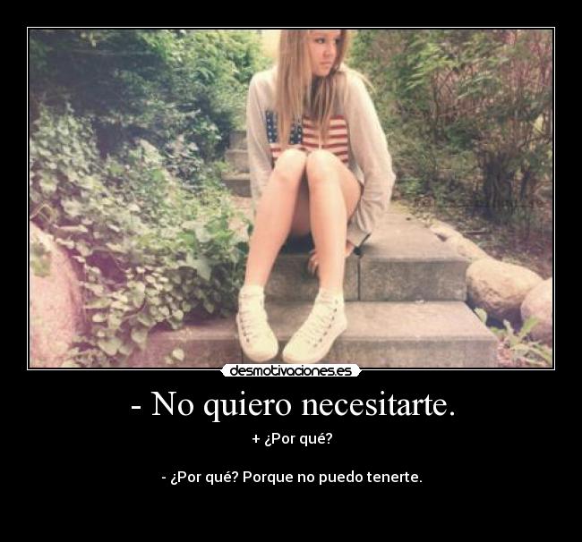 - No quiero necesitarte. - + ¿Por qué?
- ¿Por qué? Porque no puedo tenerte.