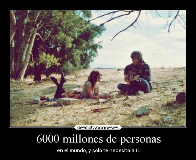 6000 millones de personas - en el mundo, y solo te necesito a ti.