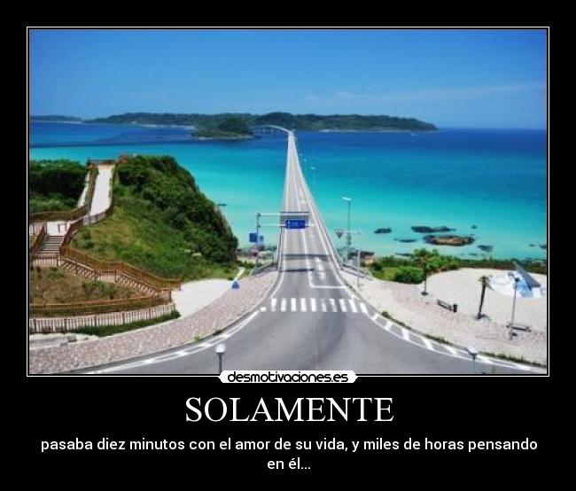 SOLAMENTE - pasaba diez minutos con el amor de su vida, y miles de horas pensando en él...