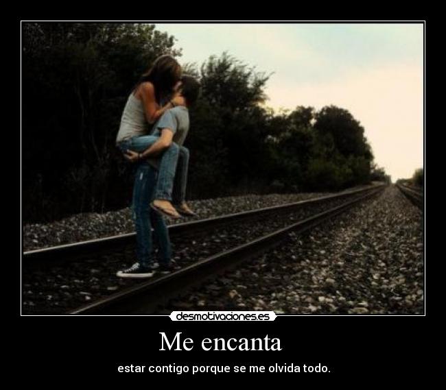 Me encanta - estar contigo porque se me olvida todo.