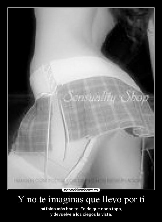 Y no te imaginas que llevo por ti - mi falda más bonita. Falda que nada tapa,
y devuelve a los ciegos la vista.