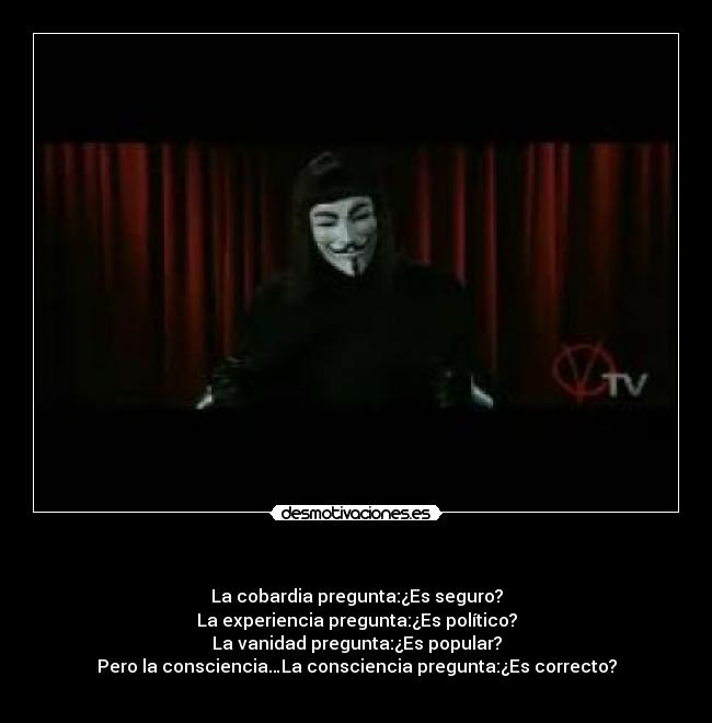     - La cobardia pregunta:¿Es seguro?
La experiencia pregunta:¿Es político?
La vanidad pregunta:¿Es popular?
Pero la consciencia…La consciencia pregunta:¿Es correcto?
