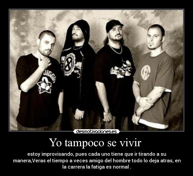 Yo tampoco se vivir  - estoy improvisando, pues cada uno tiene que ir tirando a su
manera,Veras el tiempo a veces amigo del hombre todo lo deja atras, en
la carrera la fatiga es normal .