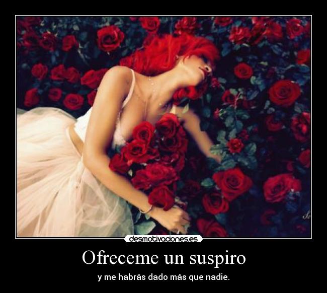 Ofreceme un suspiro - y me habrás dado más que nadie.