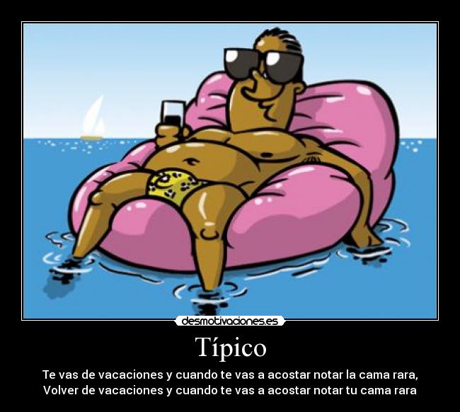 Típico - Te vas de vacaciones y cuando te vas a acostar notar la cama rara,
Volver de vacaciones y cuando te vas a acostar notar tu cama rara