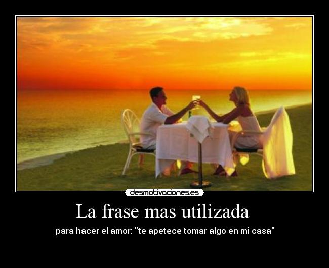 La frase mas utilizada  - para hacer el amor: te apetece tomar algo en mi casa

