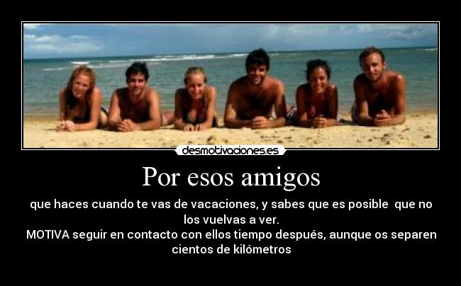 Por esos amigos - que haces cuando te vas de vacaciones, y sabes que es posible  que no
los vuelvas a ver.
MOTIVA seguir en contacto con ellos tiempo después, aunque os separen
cientos de kilómetros
