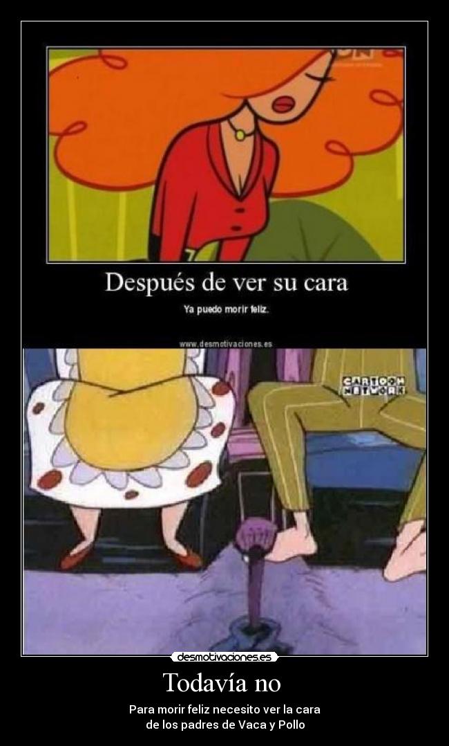 Todavía no - Para morir feliz necesito ver la cara
de los padres de Vaca y Pollo