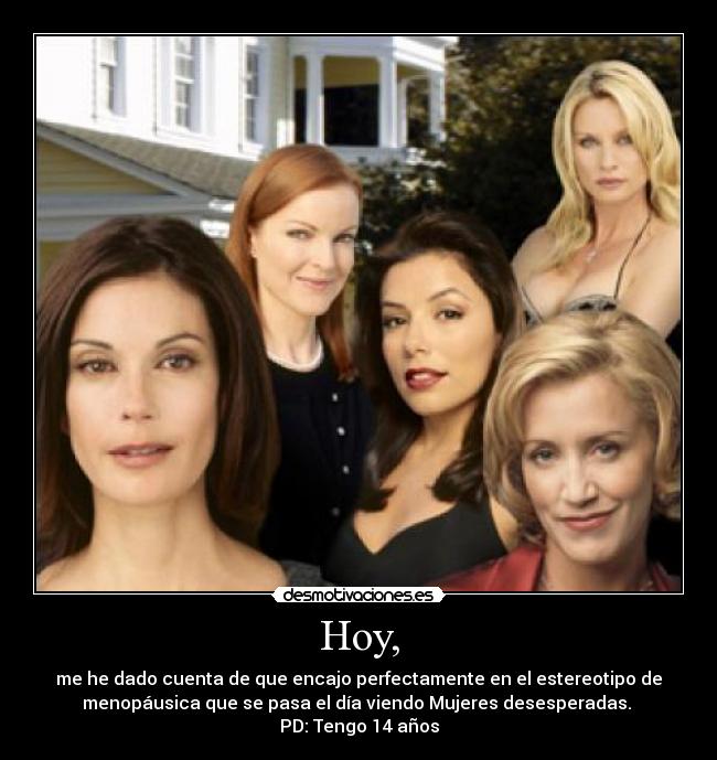 Hoy, - me he dado cuenta de que encajo perfectamente en el estereotipo de
menopáusica que se pasa el día viendo Mujeres desesperadas.
PD: Tengo 14 años