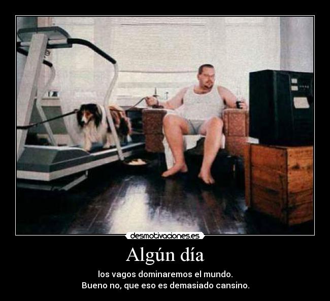Algún día - los vagos dominaremos el mundo.
Bueno no, que eso es demasiado cansino.