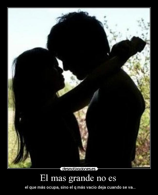 El mas grande no es - el que más ocupa, sino el q más vacio deja cuando se va...