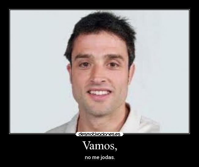 Vamos, - no me jodas.