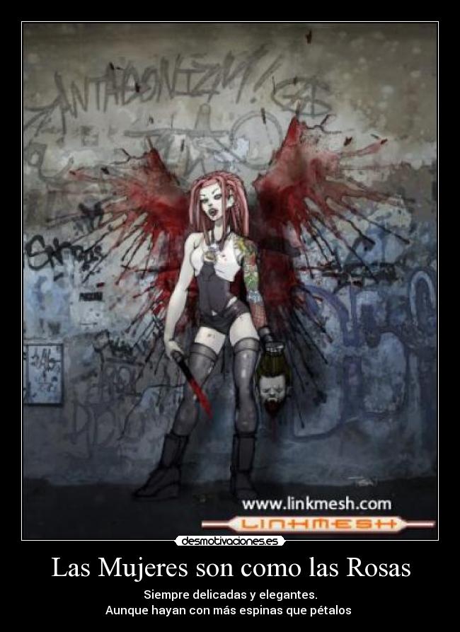 Las Mujeres son como las Rosas - Siempre delicadas y elegantes.
Aunque hayan con más espinas que pétalos 