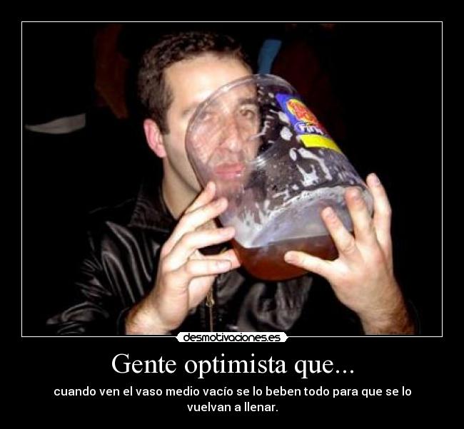 Gente optimista que... - cuando ven el vaso medio vacío se lo beben todo para que se lo vuelvan a llenar.